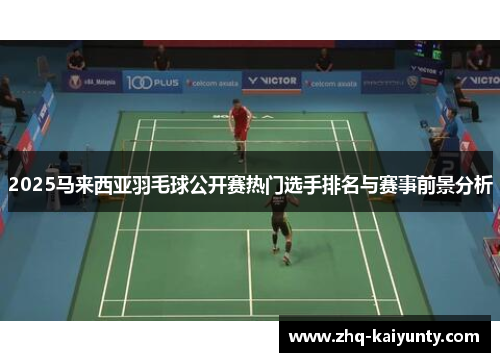 2025马来西亚羽毛球公开赛热门选手排名与赛事前景分析