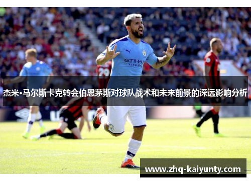 杰米·马尔斯卡克转会伯恩茅斯对球队战术和未来前景的深远影响分析