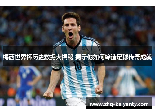 梅西世界杯历史数据大揭秘 揭示他如何缔造足球传奇成就