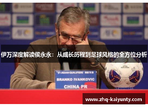 伊万深度解读侯永永：从成长历程到足球风格的全方位分析
