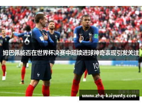 姆巴佩能否在世界杯决赛中延续进球神奇表现引发关注