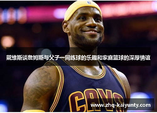 戴维斯谈詹姆斯与父子一同练球的乐趣和家庭篮球的深厚情谊