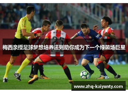 梅西亲授足球梦想培养法则助你成为下一个绿茵场巨星