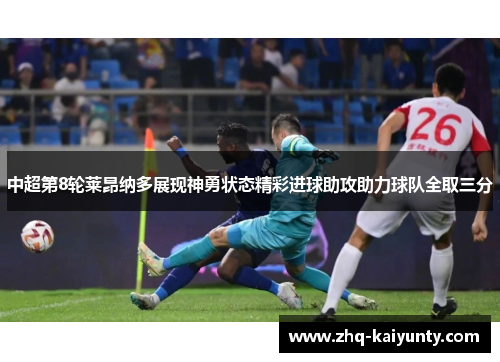 中超第8轮莱昂纳多展现神勇状态精彩进球助攻助力球队全取三分