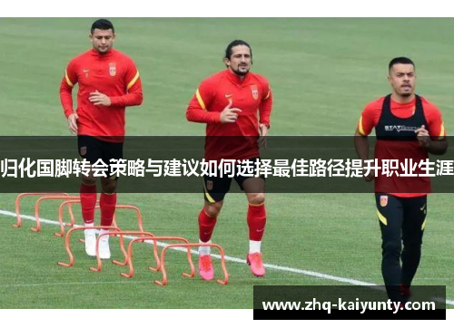 归化国脚转会策略与建议如何选择最佳路径提升职业生涯