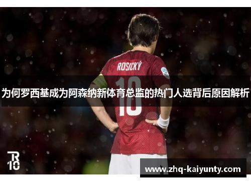 为何罗西基成为阿森纳新体育总监的热门人选背后原因解析