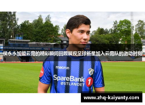 侯永永加盟云南的精彩瞬间回顾展现足球新星加入云南队的激动时刻