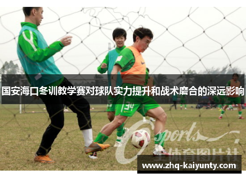 国安海口冬训教学赛对球队实力提升和战术磨合的深远影响