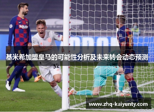 基米希加盟皇马的可能性分析及未来转会动态预测