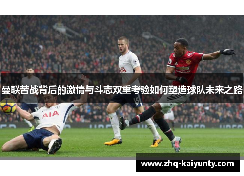曼联苦战背后的激情与斗志双重考验如何塑造球队未来之路