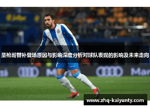 圣枪哥替补登场原因与影响深度分析对球队表现的影响及未来走向