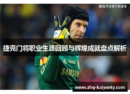 捷克门将职业生涯回顾与辉煌成就盘点解析