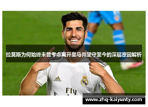 拉莫斯为何始终未曾考虑离开皇马并坚守至今的深层原因解析