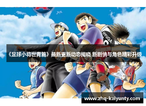 《足球小将世青篇》最新更新动态揭晓 新剧情与角色精彩升级