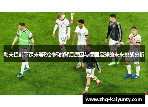 勒夫提前下课未等欧洲杯的背后原因与德国足球的未来挑战分析