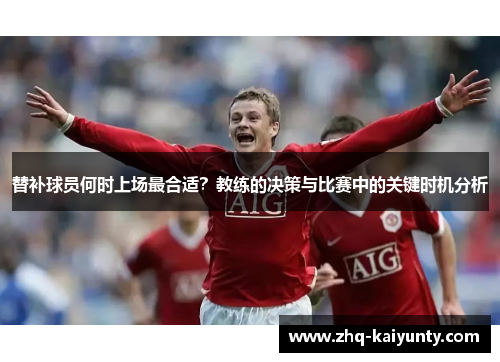 替补球员何时上场最合适？教练的决策与比赛中的关键时机分析
