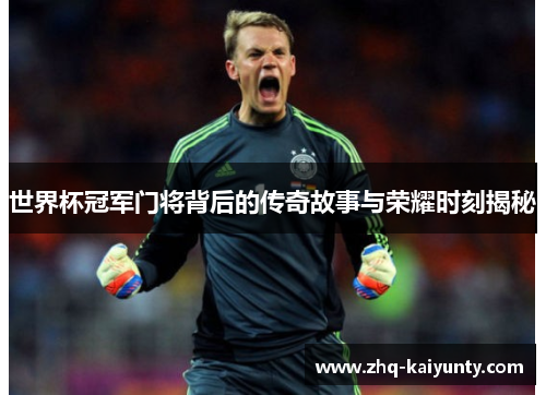 世界杯冠军门将背后的传奇故事与荣耀时刻揭秘