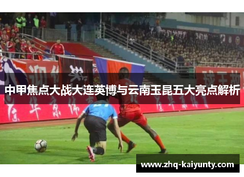 中甲焦点大战大连英博与云南玉昆五大亮点解析
