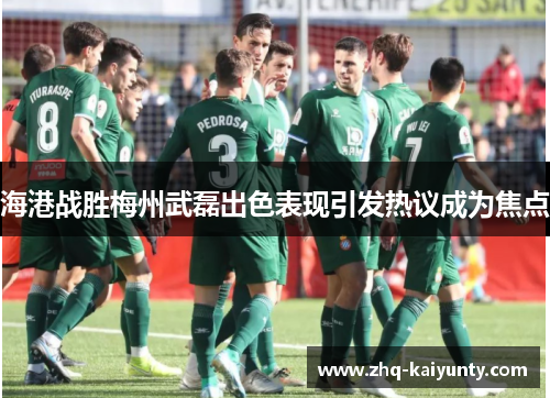 海港战胜梅州武磊出色表现引发热议成为焦点