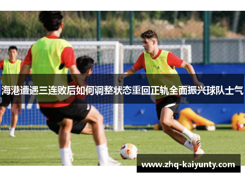 海港遭遇三连败后如何调整状态重回正轨全面振兴球队士气