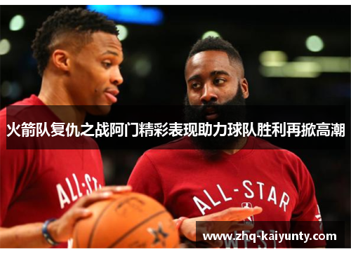火箭队复仇之战阿门精彩表现助力球队胜利再掀高潮