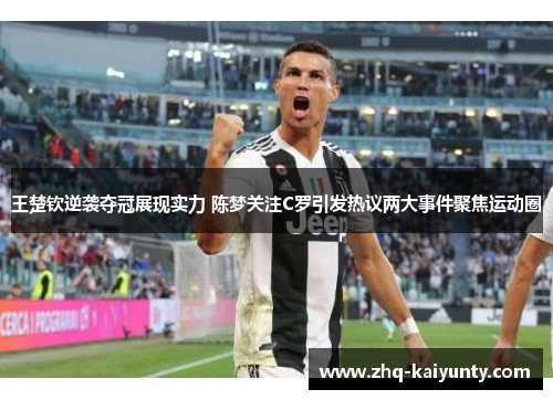 王楚钦逆袭夺冠展现实力 陈梦关注C罗引发热议两大事件聚焦运动圈