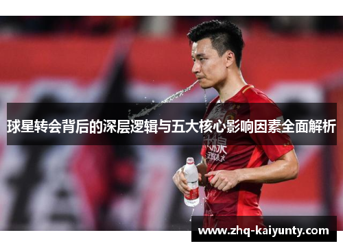 球星转会背后的深层逻辑与五大核心影响因素全面解析