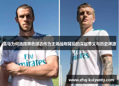 皇马为何选择黑色球衣作为主场战袍背后的深层意义与历史渊源