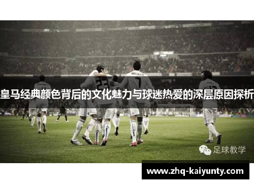 皇马经典颜色背后的文化魅力与球迷热爱的深层原因探析