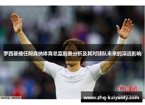 罗西基接任阿森纳体育总监前景分析及其对球队未来的深远影响