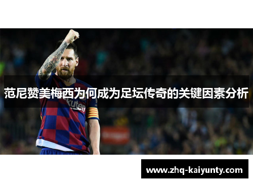 范尼赞美梅西为何成为足坛传奇的关键因素分析