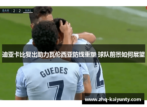 迪亚卡比复出助力瓦伦西亚防线重塑 球队前景如何展望