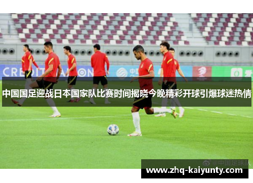 中国国足迎战日本国家队比赛时间揭晓今晚精彩开球引爆球迷热情