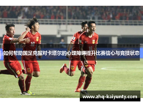 如何帮助国足克服对卡塔尔的心理障碍提升比赛信心与竞技状态