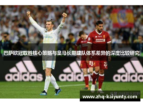 巴萨欧冠取胜核心策略与皇马长期建队体系差异的深度比较研究