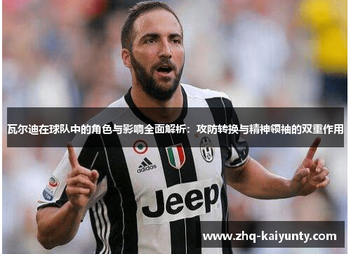 瓦尔迪在球队中的角色与影响全面解析：攻防转换与精神领袖的双重作用