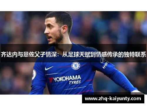 齐达内与恩佐父子情深：从足球天赋到情感传承的独特联系