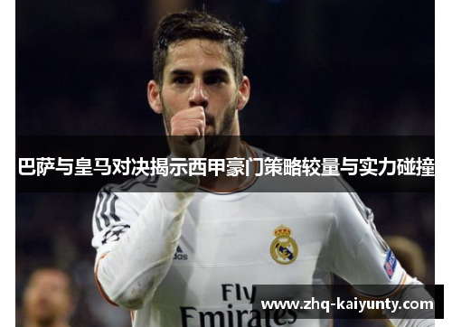 巴萨与皇马对决揭示西甲豪门策略较量与实力碰撞