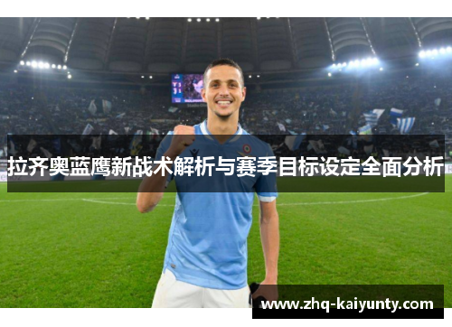 拉齐奥蓝鹰新战术解析与赛季目标设定全面分析