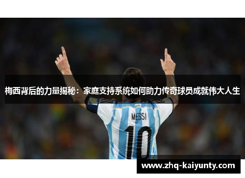 梅西背后的力量揭秘：家庭支持系统如何助力传奇球员成就伟大人生