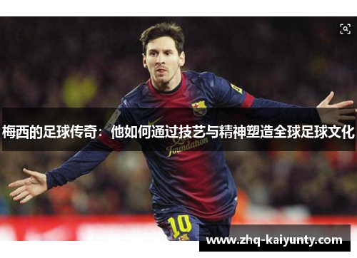 梅西的足球传奇：他如何通过技艺与精神塑造全球足球文化