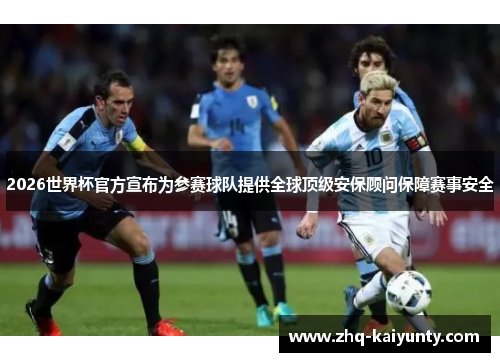 2026世界杯官方宣布为参赛球队提供全球顶级安保顾问保障赛事安全