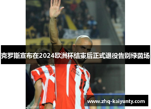克罗斯宣布在2024欧洲杯结束后正式退役告别绿茵场