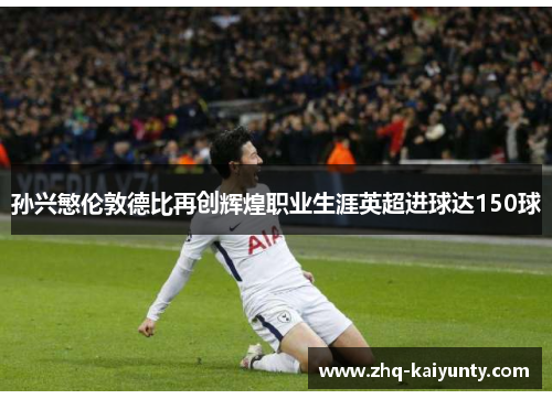 孙兴慜伦敦德比再创辉煌职业生涯英超进球达150球