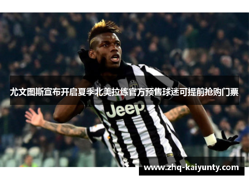 尤文图斯宣布开启夏季北美拉练官方预售球迷可提前抢购门票