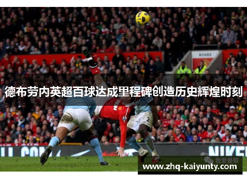 德布劳内英超百球达成里程碑创造历史辉煌时刻