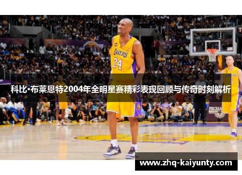 科比·布莱恩特2004年全明星赛精彩表现回顾与传奇时刻解析