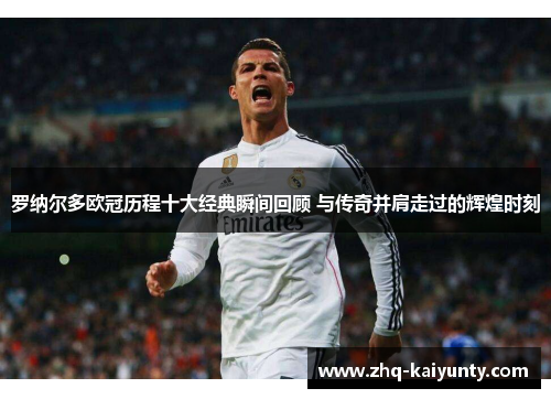罗纳尔多欧冠历程十大经典瞬间回顾 与传奇并肩走过的辉煌时刻
